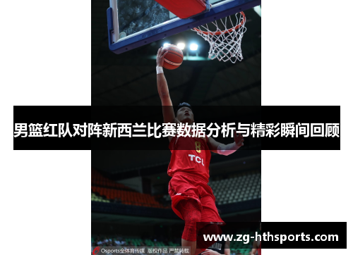 男篮红队对阵新西兰比赛数据分析与精彩瞬间回顾