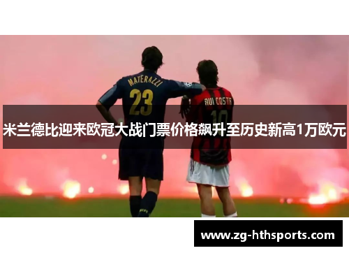 米兰德比迎来欧冠大战门票价格飙升至历史新高1万欧元